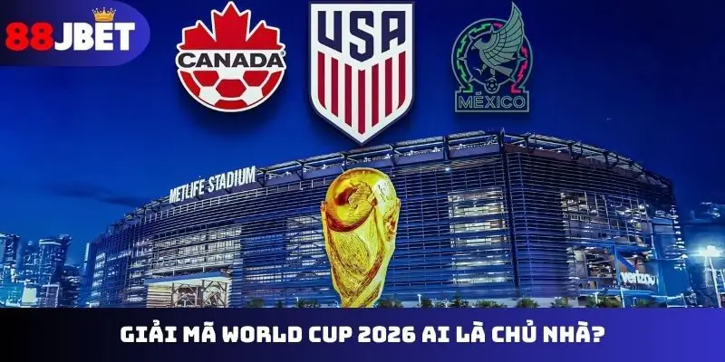 Giải mã chi tiết World Cup 2026 ai là chủ nhà?